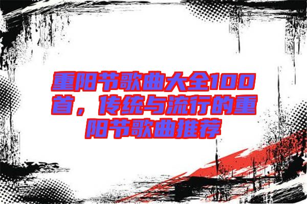 重陽(yáng)節(jié)歌曲大全100首，傳統(tǒng)與流行的重陽(yáng)節(jié)歌曲推薦