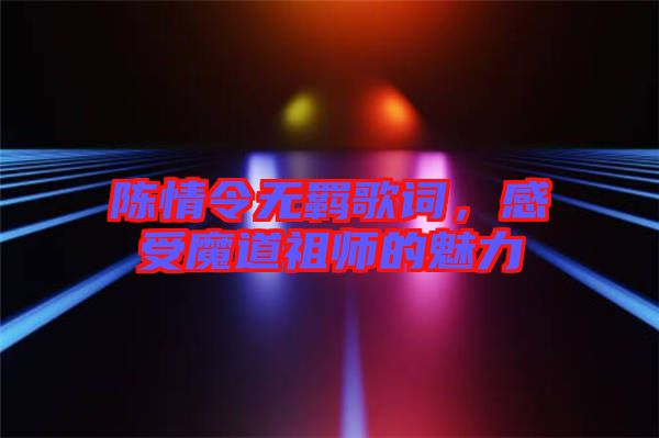陳情令無(wú)羈歌詞，感受魔道祖師的魅力