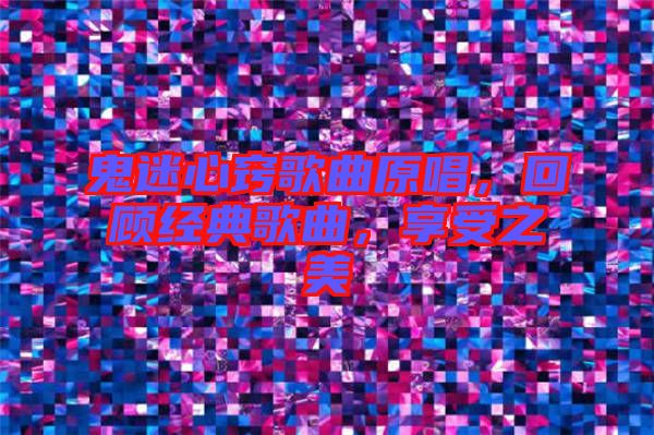 鬼迷心竅歌曲原唱，回顧經(jīng)典歌曲，享受之美
