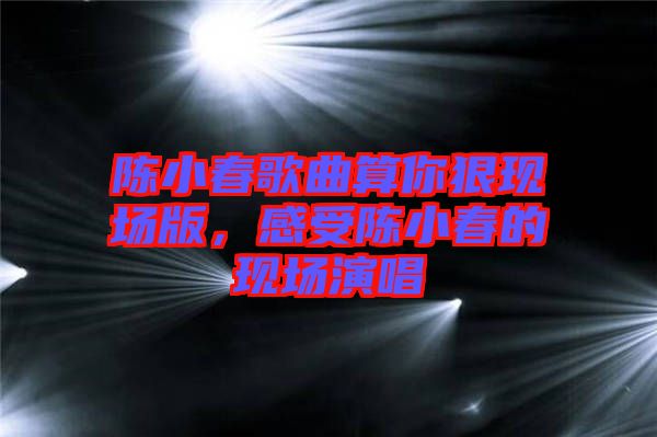 陳小春歌曲算你狠現(xiàn)場版，感受陳小春的現(xiàn)場演唱