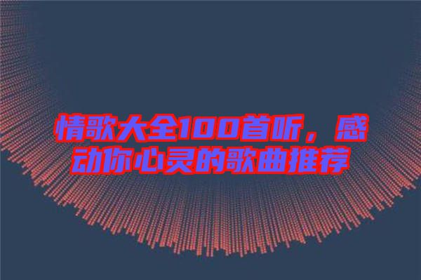 情歌大全100首聽(tīng)，感動(dòng)你心靈的歌曲推薦