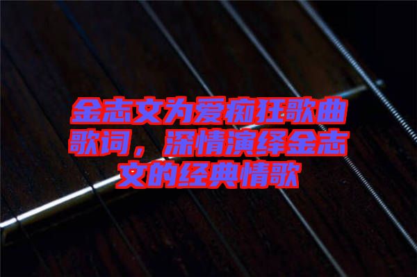 金志文為愛癡狂歌曲歌詞，深情演繹金志文的經(jīng)典情歌