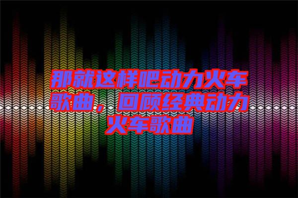 那就這樣吧動力火車歌曲，回顧經(jīng)典動力火車歌曲