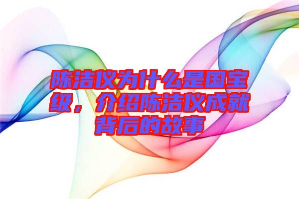 陳潔儀為什么是國(guó)寶級(jí)，介紹陳潔儀成就背后的故事
