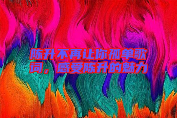 陳升不再讓你孤單歌詞，感受陳升的魅力