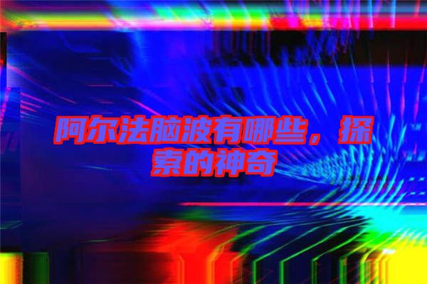 阿爾法腦波有哪些，探索的神奇