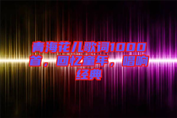 青?；▋焊柙~1000首，回憶童年，唱響經(jīng)典