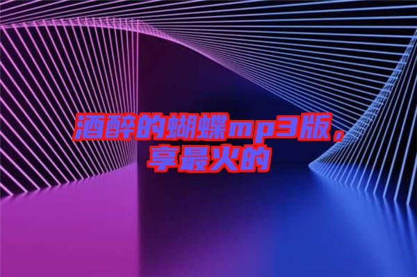 酒醉的蝴蝶mp3版，享最火的