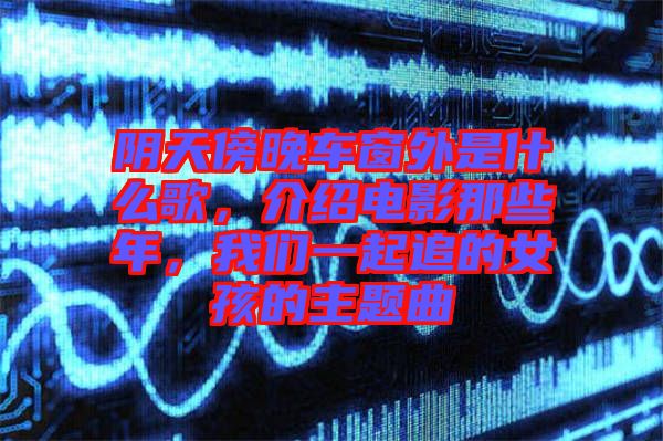 陰天傍晚車窗外是什么歌，介紹電影那些年，我們一起追的女孩的主題曲