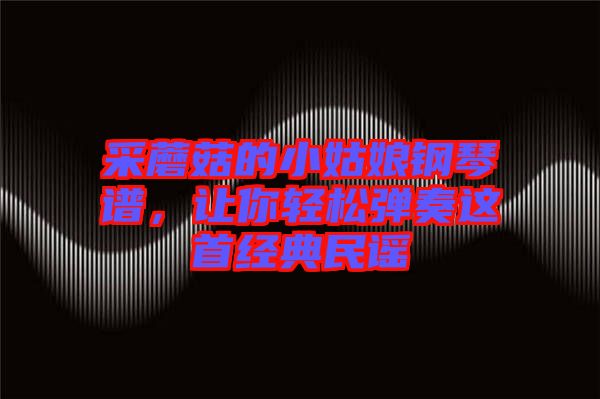 采蘑菇的小姑娘鋼琴譜，讓你輕松彈奏這首經(jīng)典民謠