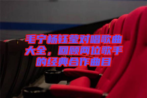 毛寧楊鈺瑩對(duì)唱歌曲大全，回顧兩位歌手的經(jīng)典合作曲目