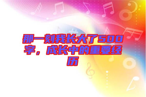 那一刻我長大了500字，成長中的重要經歷
