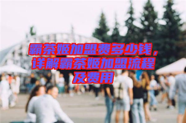 霸茶姬加盟費多少錢，詳解霸茶姬加盟流程及費用