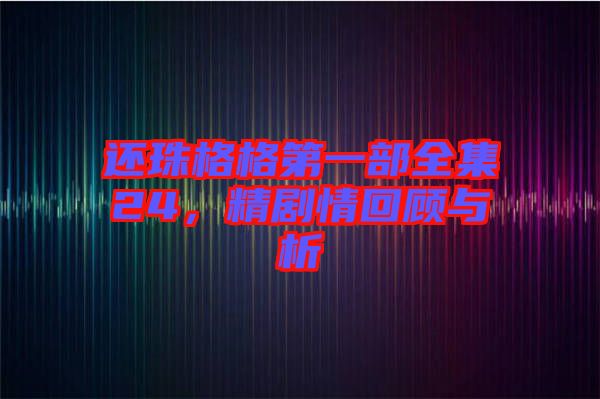 還珠格格第一部全集24，精劇情回顧與析