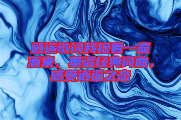 逍遙歌詞我提著一壺酒來，重溫經(jīng)典詞曲，感受逍遙之態(tài)