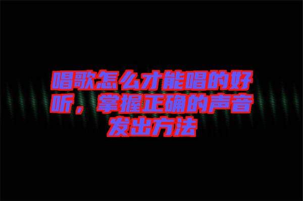 唱歌怎么才能唱的好聽，掌握正確的聲音發(fā)出方法