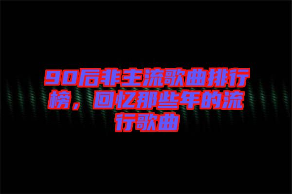 90后非主流歌曲排行榜，回憶那些年的流行歌曲