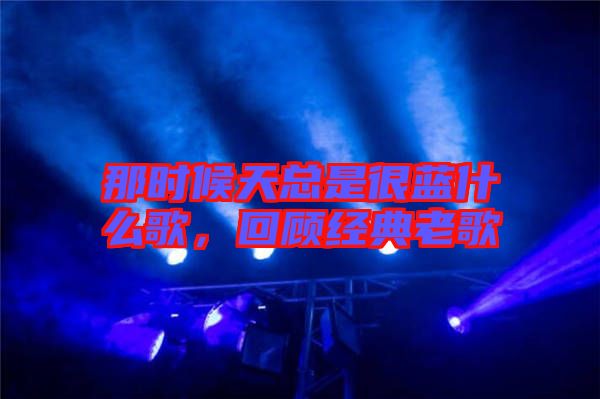 那時候天總是很藍什么歌，回顧經(jīng)典老歌