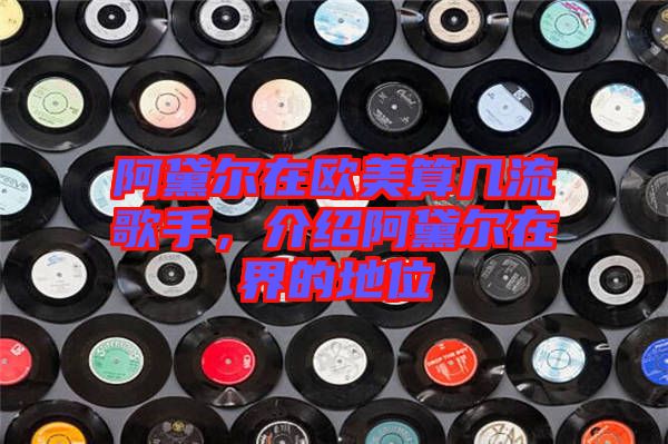 阿黛爾在歐美算幾流歌手，介紹阿黛爾在界的地位