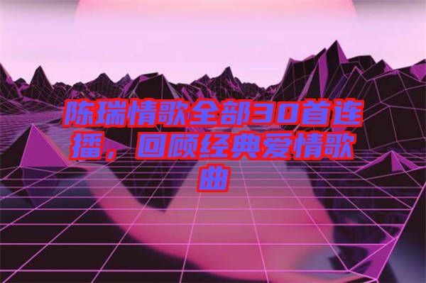 陳瑞情歌全部30首連播，回顧經(jīng)典愛情歌曲