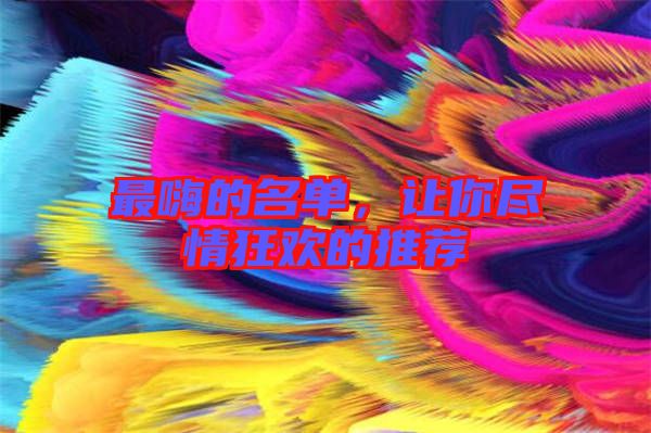 最嗨的名單，讓你盡情狂歡的推薦