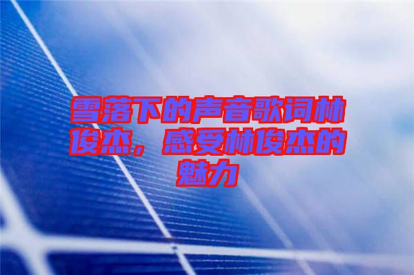 雪落下的聲音歌詞林俊杰，感受林俊杰的魅力