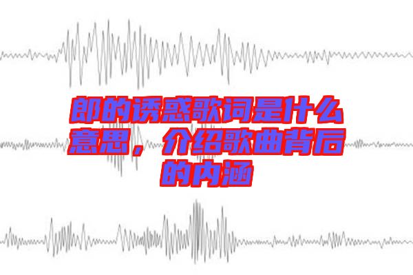 郎的誘惑歌詞是什么意思，介紹歌曲背后的內(nèi)涵