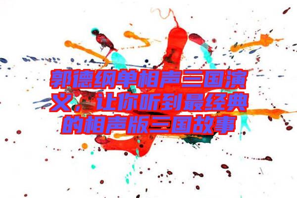 郭德綱單相聲三國演義，讓你聽到最經(jīng)典的相聲版三國故事