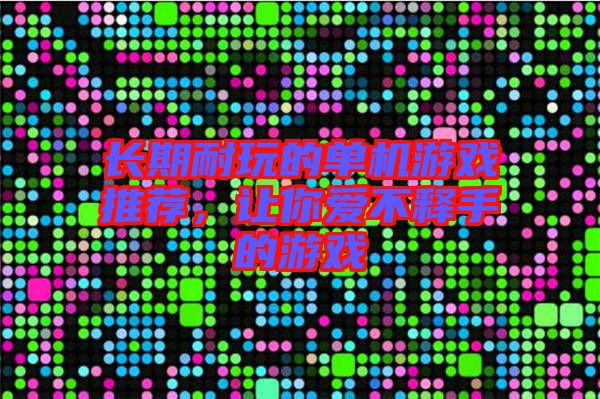 長期耐玩的單機游戲推薦，讓你愛不釋手的游戲