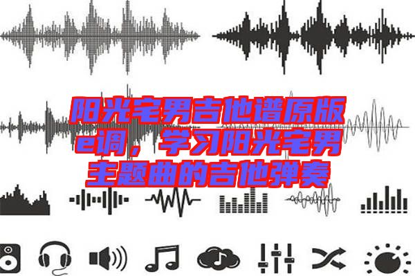 陽(yáng)光宅男吉他譜原版e調(diào)，學(xué)習(xí)陽(yáng)光宅男主題曲的吉他彈奏