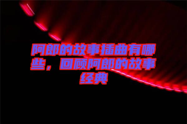 阿郎的故事插曲有哪些，回顧阿郎的故事經(jīng)典