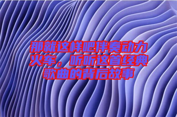 那就這樣吧伴奏動力火車，聽聽這首經(jīng)典歌曲的背后故事