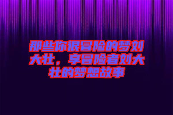 那些你很冒險(xiǎn)的夢(mèng)劉大壯，享冒險(xiǎn)者劉大壯的夢(mèng)想故事