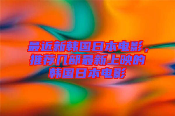 最近新韓國日本電影，推薦幾部最新上映的韓國日本電影