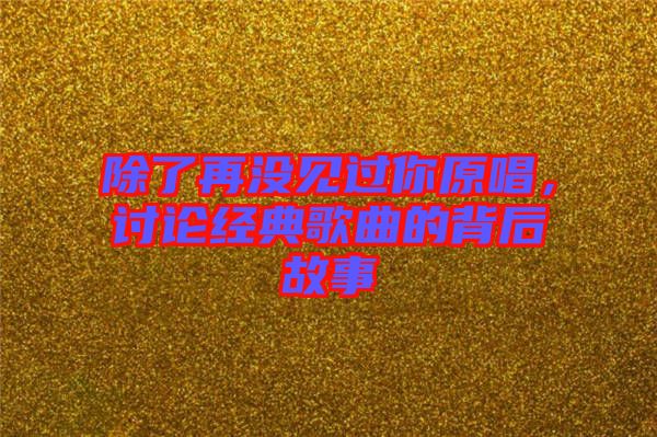 除了再沒見過你原唱，討論經(jīng)典歌曲的背后故事