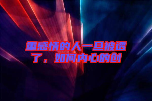 重感情的人一旦被透了，如何內心的創(chuàng)