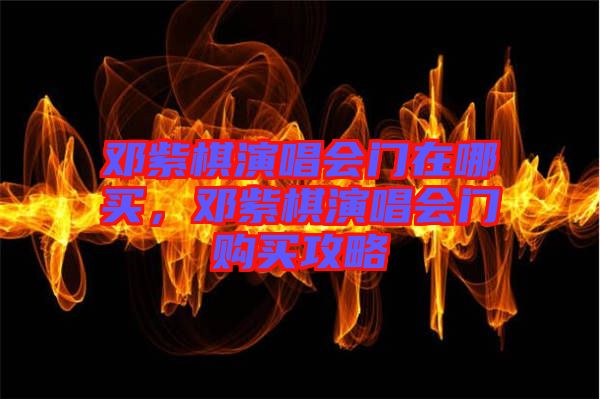鄧紫棋演唱會門在哪買，鄧紫棋演唱會門購買攻略