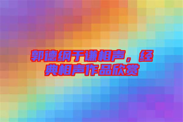 郭德綱于謙相聲，經典相聲作品欣賞