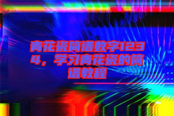 青花瓷簡(jiǎn)譜數(shù)字1234，學(xué)習(xí)青花瓷的簡(jiǎn)譜教程