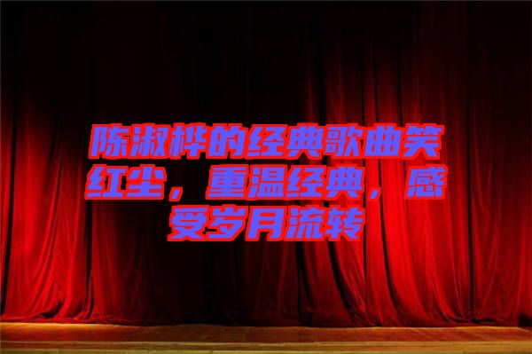 陳淑樺的經(jīng)典歌曲笑紅塵，重溫經(jīng)典，感受歲月流轉(zhuǎn)