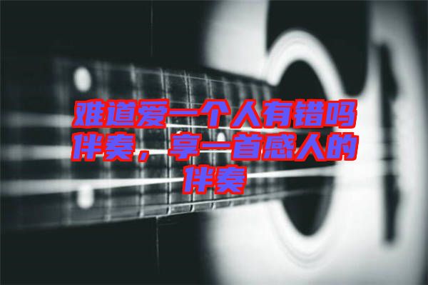 難道愛一個人有錯嗎伴奏，享一首感人的伴奏