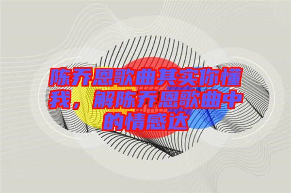 陳喬恩歌曲其實你懂我，解陳喬恩歌曲中的情感達