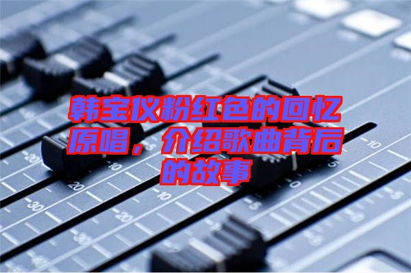 韓寶儀粉紅色的回憶原唱，介紹歌曲背后的故事