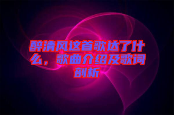 醉清風(fēng)這首歌達(dá)了什么，歌曲介紹及歌詞剖析