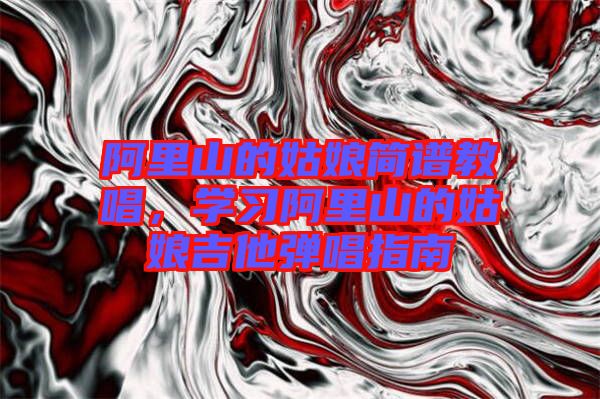 阿里山的姑娘簡(jiǎn)譜教唱，學(xué)習(xí)阿里山的姑娘吉他彈唱指南