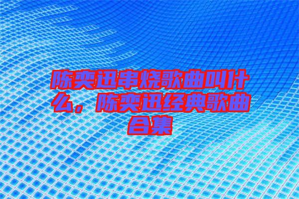 陳奕迅串燒歌曲叫什么，陳奕迅經(jīng)典歌曲合集