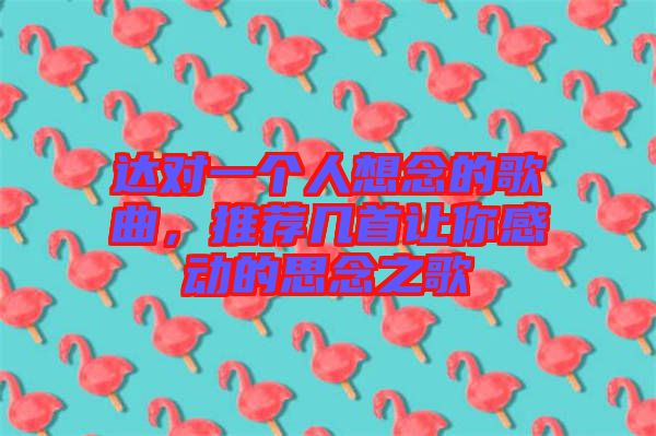 達(dá)對一個人想念的歌曲，推薦幾首讓你感動的思念之歌