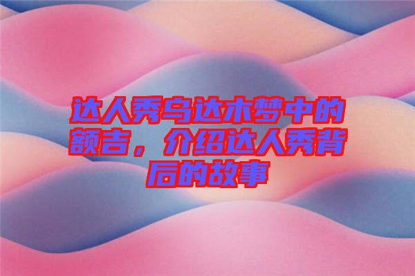 達(dá)人秀烏達(dá)木夢(mèng)中的額吉，介紹達(dá)人秀背后的故事