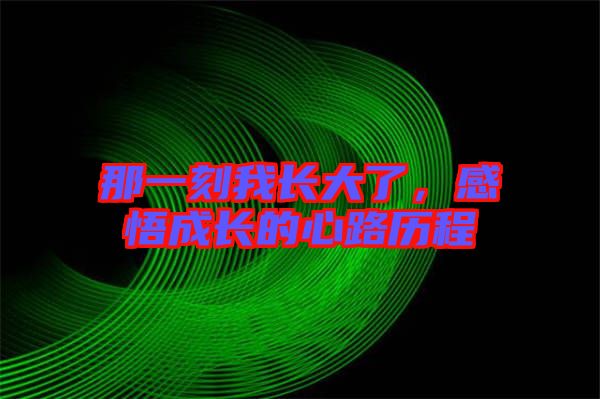 那一刻我長(zhǎng)大了，感悟成長(zhǎng)的心路歷程