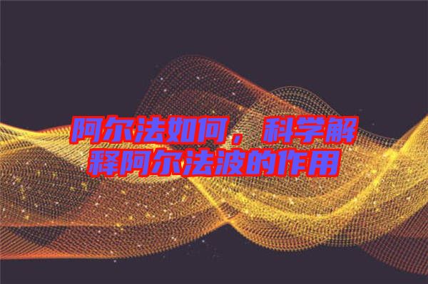 阿爾法如何，科學(xué)解釋阿爾法波的作用